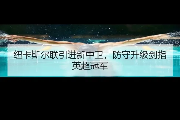 纽卡斯尔联引进新中卫，防守升级剑指英超冠军