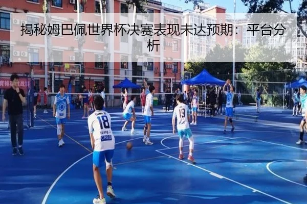揭秘姆巴佩世界杯决赛表现未达预期：平台分析
